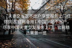 “夫妻交友足不出戶(hù)享受服務(wù)上門(mén)任你挑選.官網(wǎng)備用1.中國”足不出戶(hù)，盡享中國夫妻交友服務(wù)上門(mén)，官網(wǎng)精選美景一覽