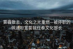 霧霾散去，文化之光重燃—被停職的佩通坦宣誓就任泰文化部長(cháng)