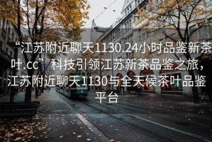 “江蘇附近聊天1130.24小時(shí)品鑒新茶葉.cc”科技引領(lǐng)江蘇新茶品鑒之旅，江蘇附近聊天1130與全天候茶葉品鑒平臺