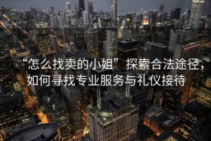 “怎么找賣(mài)的小姐”探索合法途徑，如何尋找專(zhuān)業(yè)服務(wù)與禮儀接待