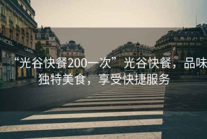 “光谷快餐200一次”光谷快餐，品味獨特美食，享受快捷服務(wù)