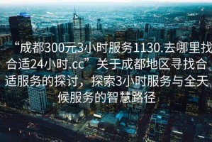 “成都300元3小時(shí)服務(wù)1130.去哪里找合適24小時(shí).cc”關(guān)于成都地區尋找合適服務(wù)的探討，探索3小時(shí)服務(wù)與全天候服務(wù)的智慧路徑