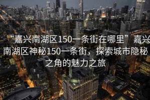 “嘉興南湖區150一條街在哪里”嘉興南湖區神秘150一條街，探索城市隱秘之角的魅力之旅