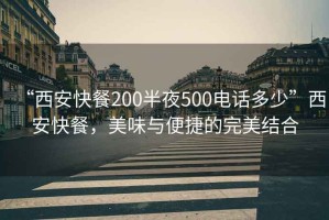 “西安快餐200半夜500電話(huà)多少”西安快餐，美味與便捷的完美結合