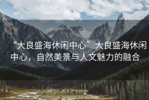 “大良盛海休閑中心”大良盛海休閑中心，自然美景與人文魅力的融合