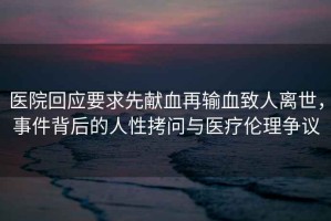 醫院回應要求先獻血再輸血致人離世，事件背后的人性拷問(wèn)與醫療倫理爭議