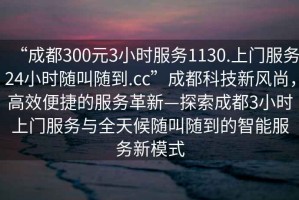 “成都300元3小時(shí)服務(wù)1130.上門(mén)服務(wù)24小時(shí)隨叫隨到.cc”成都科技新風(fēng)尚，高效便捷的服務(wù)革新—探索成都3小時(shí)上門(mén)服務(wù)與全天候隨叫隨到的智能服務(wù)新模式