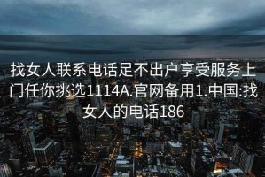 找女人聯(lián)系電話(huà)足不出戶(hù)享受服務(wù)上門(mén)任你挑選1114A.官網(wǎng)備用1.中國:找女人的電話(huà)186