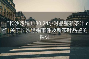 “長(cháng)沙嫖娼1130.24小時(shí)品鑒新茶葉.cc”關(guān)于長(cháng)沙嫖娼事件及新茶葉品鑒的探討