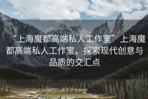 “上海魔都高端私人工作室”上海魔都高端私人工作室，探索現代創(chuàng  )意與品質(zhì)的交匯點(diǎn)