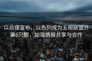 以總理宣布，以色列成為五眼聯(lián)盟外第6只眼，加強情報共享與合作