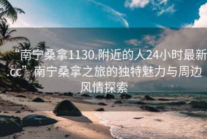 “南寧桑拿1130.附近的人24小時(shí)最新.cc”南寧桑拿之旅的獨特魅力與周邊風(fēng)情探索
