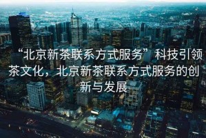 “北京新茶聯(lián)系方式服務(wù)”科技引領(lǐng)茶文化，北京新茶聯(lián)系方式服務(wù)的創(chuàng  )新與發(fā)展