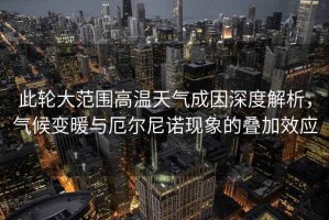 此輪大范圍高溫天氣成因深度解析，氣候變暖與厄爾尼諾現象的疊加效應