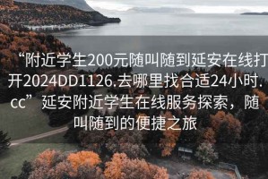 “附近學(xué)生200元隨叫隨到延安在線(xiàn)打開(kāi)2024DD1126.去哪里找合適24小時(shí).cc”延安附近學(xué)生在線(xiàn)服務(wù)探索，隨叫隨到的便捷之旅