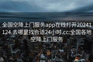全國空降上門(mén)服務(wù)app在線(xiàn)打開(kāi)20241124.去哪里找合適24小時(shí).cc:全國各地空降上門(mén)服務(wù)