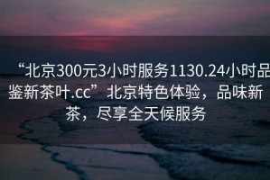 “北京300元3小時(shí)服務(wù)1130.24小時(shí)品鑒新茶葉.cc”北京特色體驗，品味新茶，盡享全天候服務(wù)