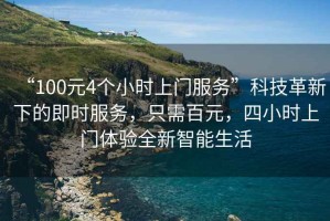 “100元4個(gè)小時(shí)上門(mén)服務(wù)”科技革新下的即時(shí)服務(wù)，只需百元，四小時(shí)上門(mén)體驗全新智能生活