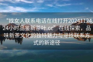 “找女人聯(lián)系電話(huà)在線(xiàn)打開(kāi)20241124.24小時(shí)品鑒新茶葉.cc”在線(xiàn)探索，品味新茶文化的獨特魅力與尋找聯(lián)系方式的新途徑