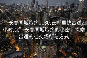 “長(cháng)春同城炮約1130.去哪里找合適24小時(shí).cc”長(cháng)春同城炮約的秘密，探索合適的社交場(chǎng)所與方式