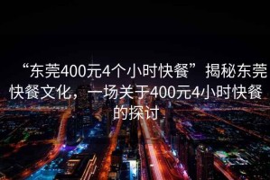 “東莞400元4個(gè)小時(shí)快餐”揭秘東莞快餐文化，一場(chǎng)關(guān)于400元4小時(shí)快餐的探討