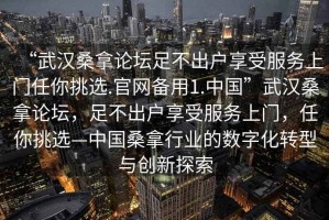 “武漢桑拿論壇足不出戶(hù)享受服務(wù)上門(mén)任你挑選.官網(wǎng)備用1.中國”武漢桑拿論壇，足不出戶(hù)享受服務(wù)上門(mén)，任你挑選—中國桑拿行業(yè)的數字化轉型與創(chuàng  )新探索