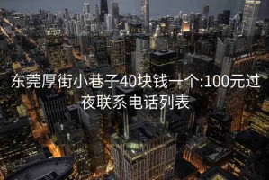 東莞厚街小巷子40塊錢(qián)一個(gè):100元過(guò)夜聯(lián)系電話(huà)列表