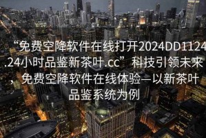 “免費空降軟件在線(xiàn)打開(kāi)2024DD1124.24小時(shí)品鑒新茶葉.cc”科技引領(lǐng)未來(lái)，免費空降軟件在線(xiàn)體驗—以新茶葉品鑒系統為例