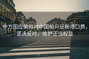 中方回應美擬對中國船只征新港口費，堅決反對，維護正當權益