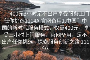 “400元3小時(shí)足不出戶(hù)享受服務(wù)上門(mén)任你挑選1114A.官網(wǎng)備用1.中國”中國的新時(shí)代服務(wù)模式，僅需400元，享受三小時(shí)上門(mén)服務(wù)，官網(wǎng)備用，足不出戶(hù)任你挑選—探索服務(wù)創(chuàng  )新之路 1114A
