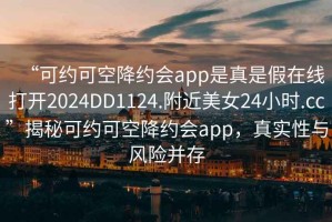 “可約可空降約會(huì )app是真是假在線(xiàn)打開(kāi)2024DD1124.附近美女24小時(shí).cc”揭秘可約可空降約會(huì )app，真實(shí)性與風(fēng)險并存