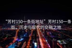 “芳村150一條街地址”芳村150一條街，歷史與現代的交融之地