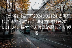 “洗浴在線(xiàn)打開(kāi)2024DD1124.去哪里找合適24小時(shí).cc”洗浴在線(xiàn)打開(kāi)2024DD1124，探索全天候洗浴服務(wù)的新領(lǐng)域