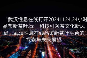 “武漢性息在線(xiàn)打開(kāi)20241124.24小時(shí)品鑒新茶葉.cc”科技引領(lǐng)茶文化新風(fēng)尚，武漢性息在線(xiàn)品鑒新茶葉平臺的探索與未來(lái)展望