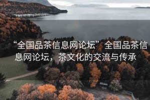 “全國品茶信息網(wǎng)論壇”全國品茶信息網(wǎng)論壇，茶文化的交流與傳承