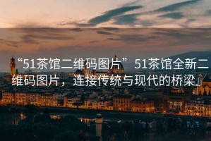 “51茶館二維碼圖片”51茶館全新二維碼圖片，連接傳統與現代的橋梁』