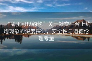 “哪里可以約炮”關(guān)于社交平臺上約炮現象的深度探討，安全性與道德倫理考量