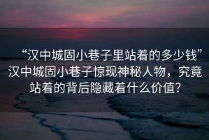 “漢中城固小巷子里站著(zhù)的多少錢(qián)”漢中城固小巷子驚現神秘人物，究竟站著(zhù)的背后隱藏著(zhù)什么價(jià)值？