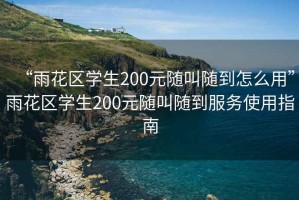 “雨花區學(xué)生200元隨叫隨到怎么用”雨花區學(xué)生200元隨叫隨到服務(wù)使用指南
