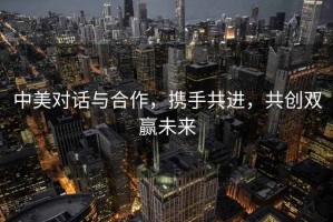 中美對話(huà)與合作，攜手共進(jìn)，共創(chuàng  )雙贏(yíng)未來(lái)