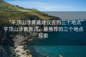 “平頂山涉黃最建議去的三個(gè)地點(diǎn)”平頂山涉黃資訊，最推薦的三個(gè)地點(diǎn)探索