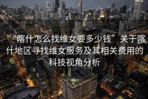 “喀什怎么找維女要多少錢(qián)”關(guān)于喀什地區尋找維女服務(wù)及其相關(guān)費用的科技視角分析