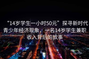 “14歲學(xué)生一小時(shí)50元”探尋新時(shí)代青少年經(jīng)濟現象，一名14歲學(xué)生兼職收入背后的故事
