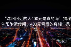 “沈陽(yáng)附近的人400元是真的嗎”揭秘沈陽(yáng)附近傳聞，400元背后的真相與風(fēng)景