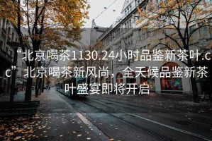 “北京喝茶1130.24小時(shí)品鑒新茶葉.cc”北京喝茶新風(fēng)尚，全天候品鑒新茶葉盛宴即將開(kāi)啟