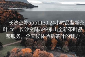 “長(cháng)沙空降app1130.24小時(shí)品鑒新茶葉.cc”長(cháng)沙空降APP推出全新茶葉品鑒服務(wù)，全天候體驗新茶葉的魅力