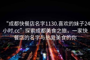 “成都快餐店名字1130.喜歡的妹子24小時(shí).cc”探索成都美食之旅，一家快餐店的名字與熱愛(ài)美食的你