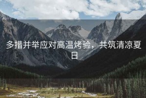 多措并舉應對高溫烤驗，共筑清涼夏日
