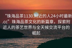 “珠海品茶1130.附近的人24小時(shí)最新.cc”珠海品茶文化的新篇章，探索附近人的茶藝世界與全天候交流平臺的崛起
