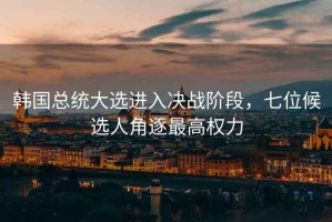 韓國總統大選進(jìn)入決戰階段，七位候選人角逐最高權力